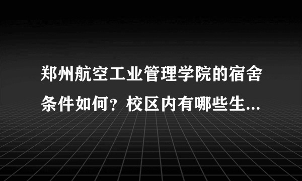 郑州航空工业管理学院的宿舍条件如何？校区内有哪些生活设施？