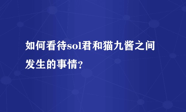 如何看待sol君和猫九酱之间发生的事情？