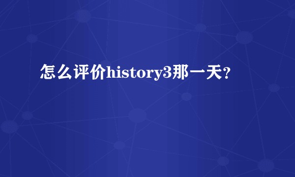 怎么评价history3那一天？