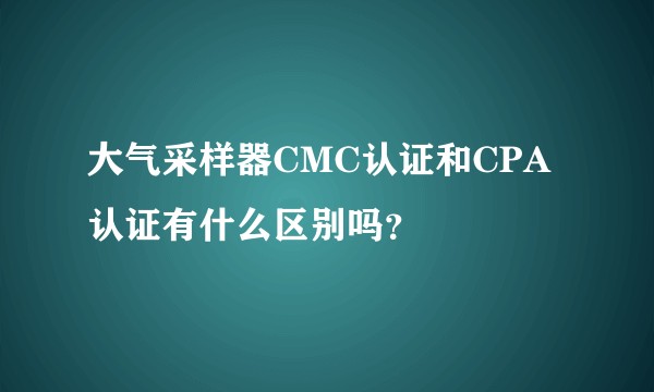 大气采样器CMC认证和CPA认证有什么区别吗？