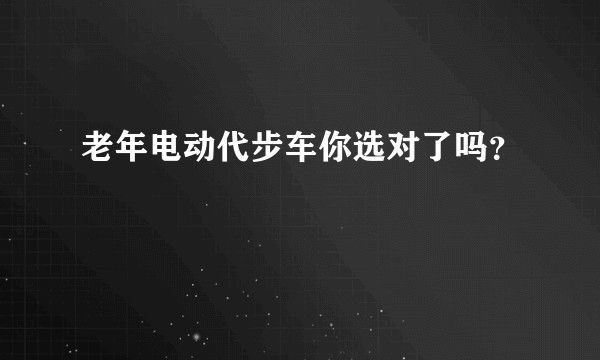 老年电动代步车你选对了吗?