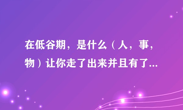 在低谷期，是什么（人，事，物）让你走了出来并且有了向未来一直奋斗的动力？