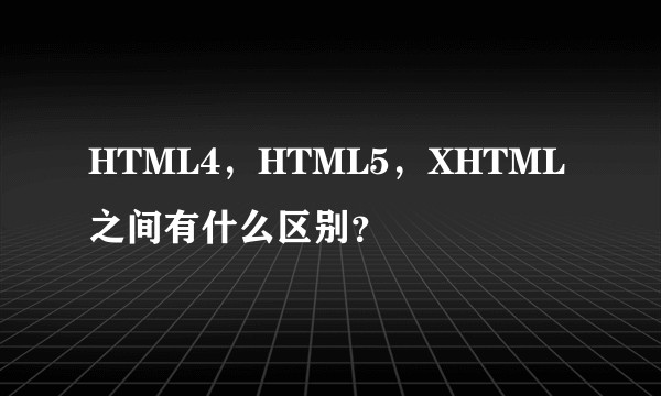 HTML4，HTML5，XHTML 之间有什么区别？