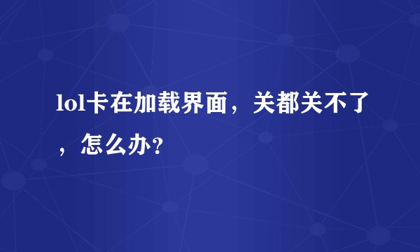 lol卡在加载界面，关都关不了，怎么办？