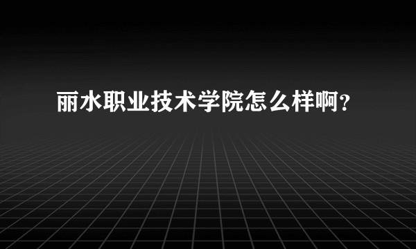 丽水职业技术学院怎么样啊？