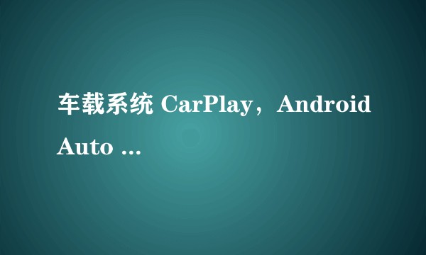 车载系统 CarPlay，AndroidAuto 和 MirrorLink 三家各有什么特色，谁更好地代表了发展趋势？