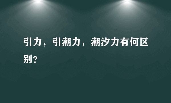 引力，引潮力，潮汐力有何区别？