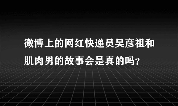 微博上的网红快递员吴彦祖和肌肉男的故事会是真的吗?
