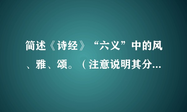 简述《诗经》“六义”中的风、雅、颂。（注意说明其分类依据、创作内涵及其相关阐释）？