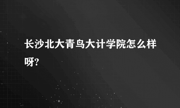 长沙北大青鸟大计学院怎么样呀?