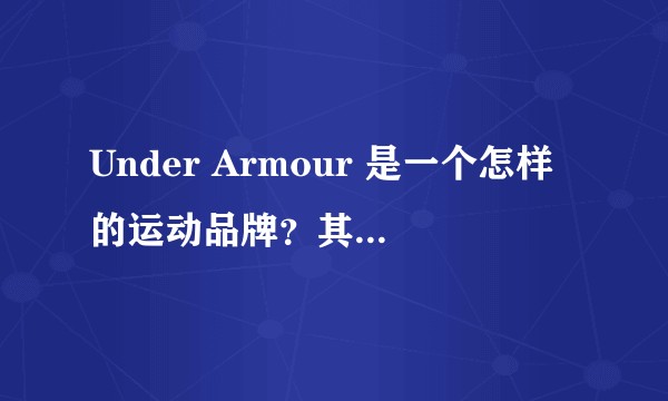 Under Armour 是一个怎样的运动品牌？其独特竞争力何在？和耐克相比如何？