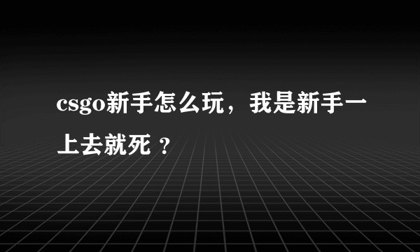csgo新手怎么玩，我是新手一上去就死 ？