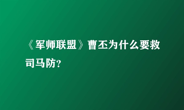 《军师联盟》曹丕为什么要救司马防？