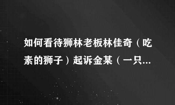如何看待狮林老板林佳奇（吃素的狮子）起诉金某（一只小仙若）浦某（蚀血之暗）和曲某等人？