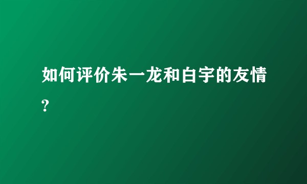 如何评价朱一龙和白宇的友情?