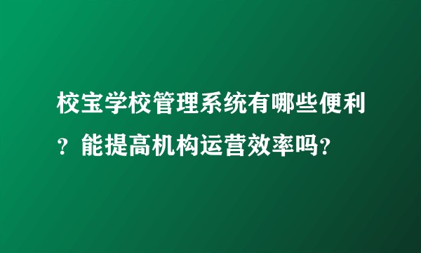 校宝学校管理系统有哪些便利？能提高机构运营效率吗？