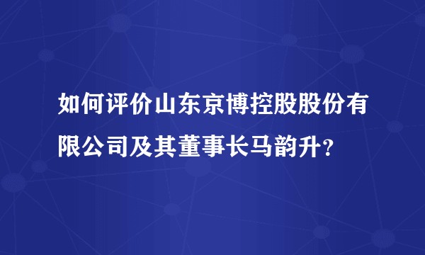 如何评价山东京博控股股份有限公司及其董事长马韵升？