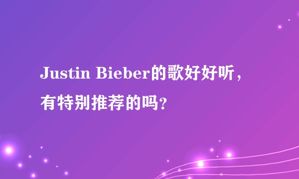 Justin Bieber的歌好好听，有特别推荐的吗？