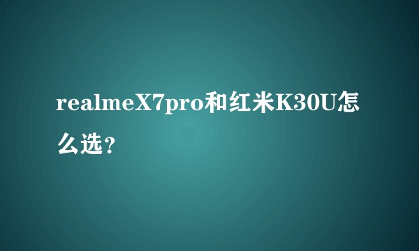 realmeX7pro和红米K30U怎么选？