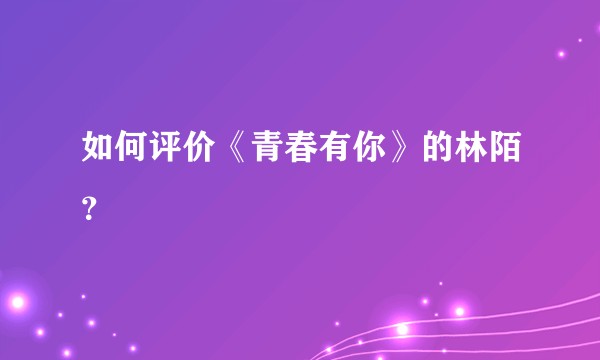 如何评价《青春有你》的林陌？