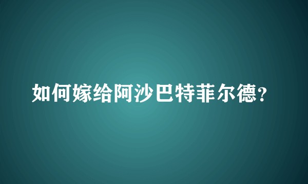 如何嫁给阿沙巴特菲尔德？