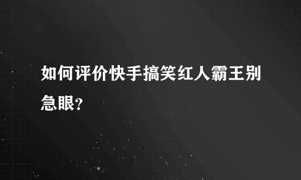 如何评价快手搞笑红人霸王别急眼？