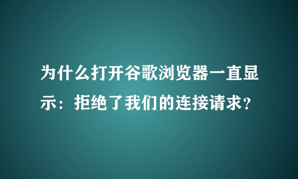 为什么打开谷歌浏览器一直显示：拒绝了我们的连接请求？