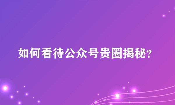 如何看待公众号贵圈揭秘?