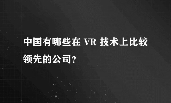 中国有哪些在 VR 技术上比较领先的公司？