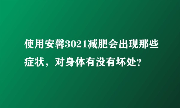 使用安馨3021减肥会出现那些症状，对身体有没有坏处？