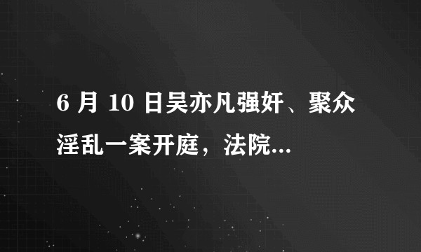 6 月 10 日吴亦凡强奸、聚众淫乱一案开庭，法院将依法择期宣判，庭审透露了哪些信息？可能如何宣判？