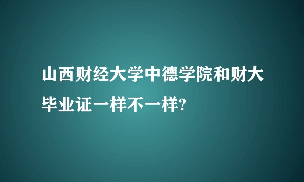 山西财经大学中德学院和财大毕业证一样不一样?
