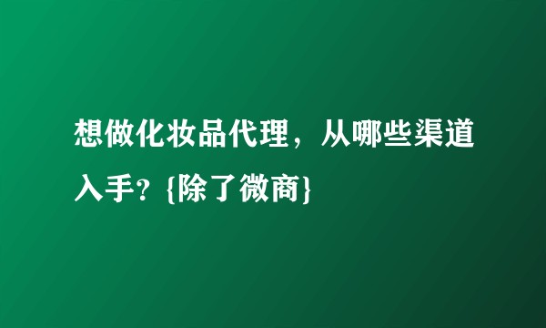 想做化妆品代理，从哪些渠道入手？{除了微商}