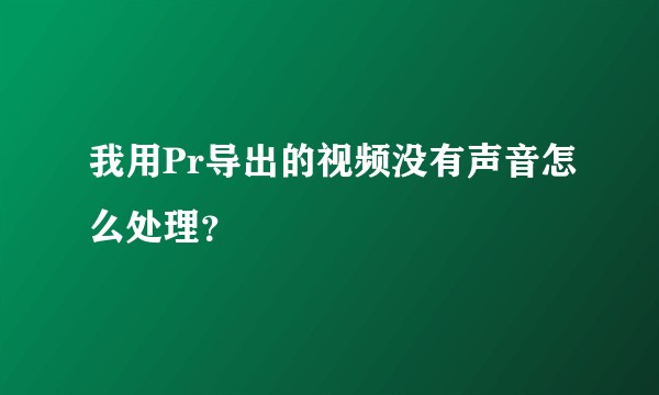 我用Pr导出的视频没有声音怎么处理？