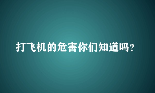打飞机的危害你们知道吗？