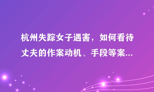 杭州失踪女子遇害，如何看待丈夫的作案动机、手段等案件细节？