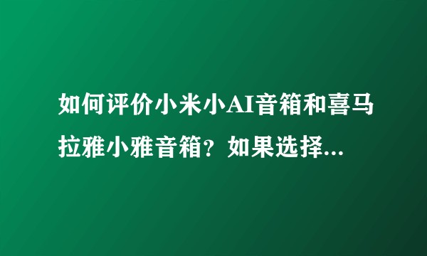 如何评价小米小AI音箱和喜马拉雅小雅音箱？如果选择你会买哪一个？
