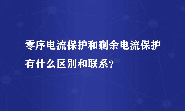 零序电流保护和剩余电流保护有什么区别和联系？