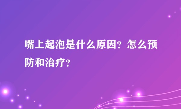 嘴上起泡是什么原因？怎么预防和治疗？