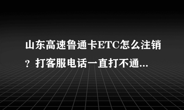 山东高速鲁通卡ETC怎么注销？打客服电话一直打不通怎么办？