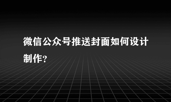 微信公众号推送封面如何设计制作？
