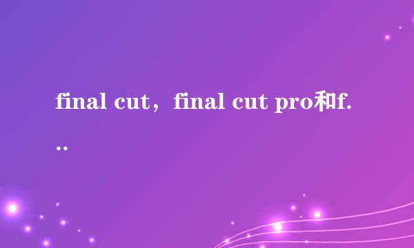 final cut，final cut pro和final cut pro x有什么区别？