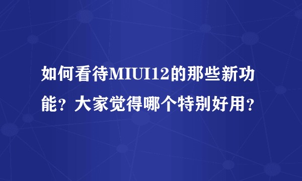 如何看待MIUI12的那些新功能？大家觉得哪个特别好用？
