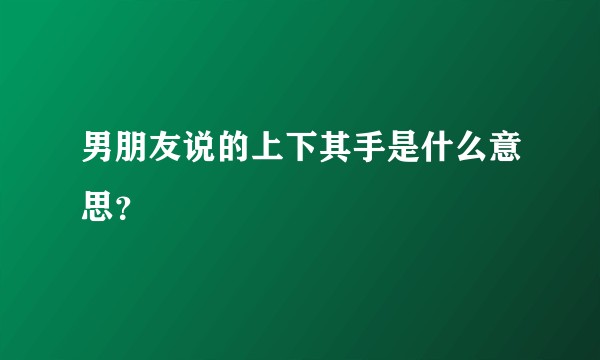 男朋友说的上下其手是什么意思？