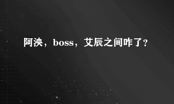 阿泱，boss，艾辰之间咋了？