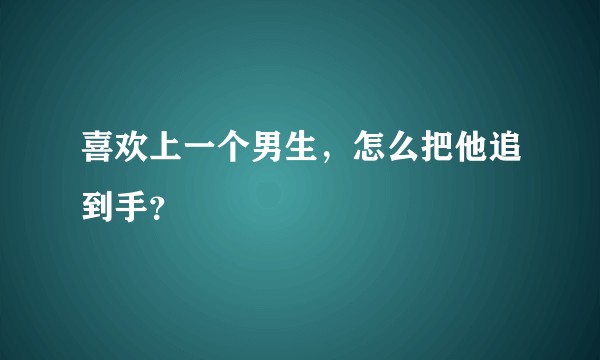 喜欢上一个男生，怎么把他追到手？