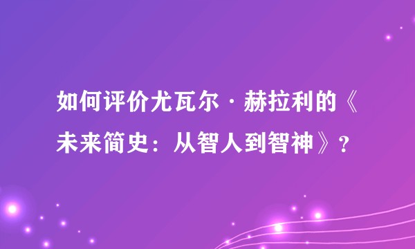 如何评价尤瓦尔·赫拉利的《未来简史:从智人到智神》?