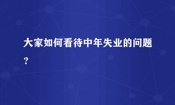 大家如何看待中年失业的问题？