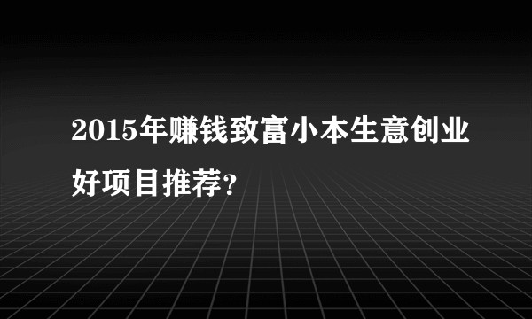 2015年赚钱致富小本生意创业好项目推荐？