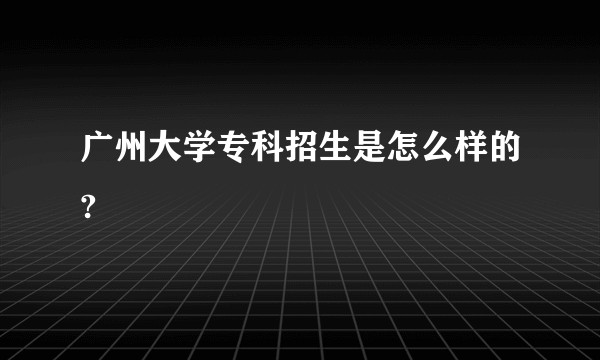 广州大学专科招生是怎么样的?